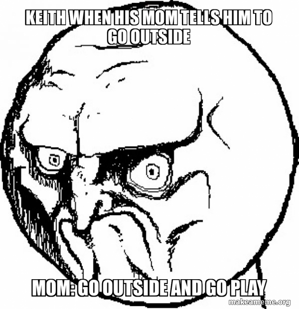 keith when his mom tells him to go outside mom: go outside and go play ...