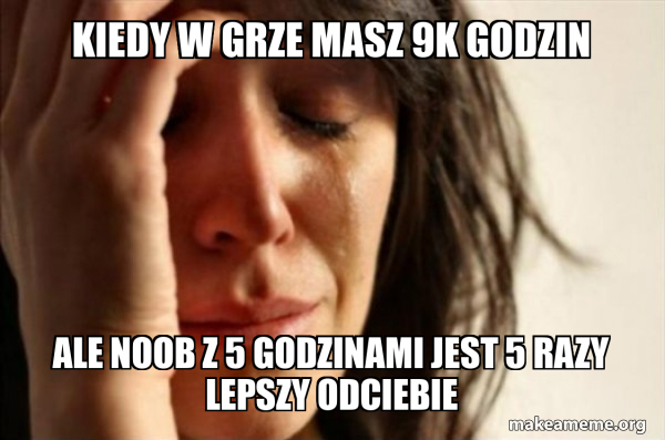 kiedy w grze masz 9k godzin ale noob z 5 godzinami jest 5 razy lepszy ...