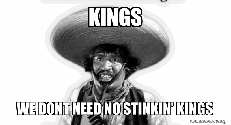 Kings We dont need no stinkin’ kings Meme Generator
