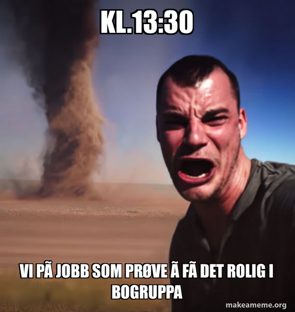kl.13:30 vi på jobb som prøve å få det rolig i bogruppa - Tornado Guy ...