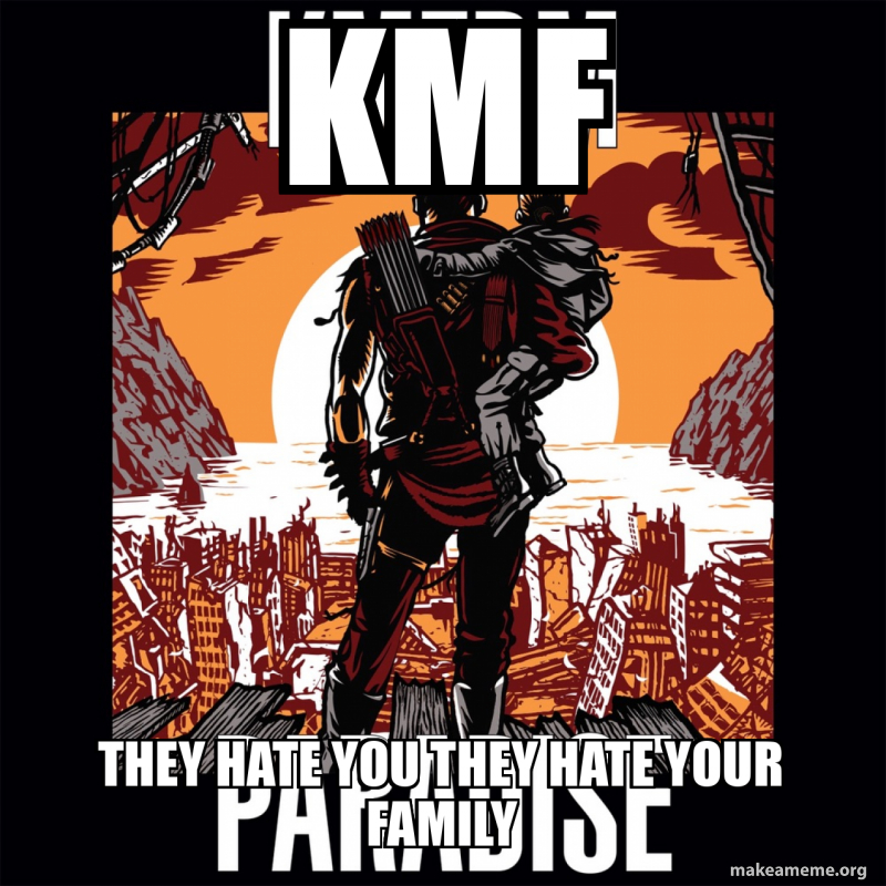 kmf they hate you they hate your family Meme Generator
