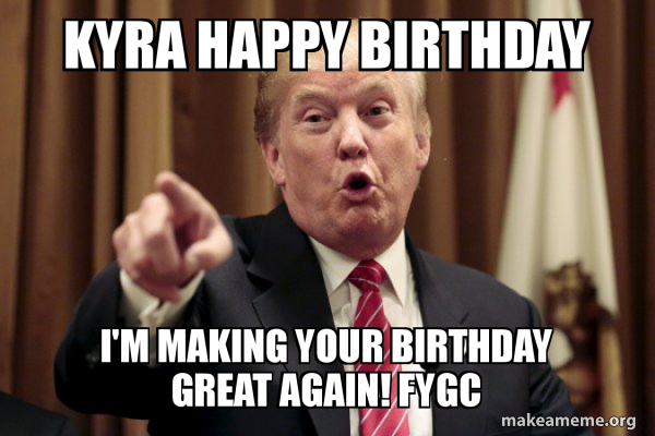 kyra happy birthday i'm making your birthday great again! FYGC - Donald ...