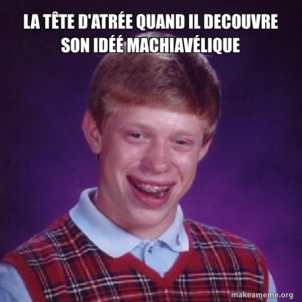 La tête d'Atrée quand il decouvre son idéé machiavélique - Bad Luck ...