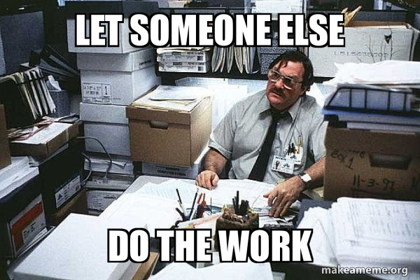 Let Someone Else Do The Work Seriously Milton I Was Told There Would Be Make A Meme Let Someone Else Do The Work Seriously Milton I Was Told There Would Be Make A Meme