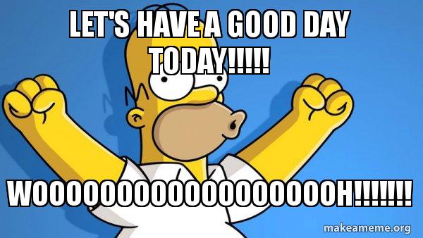 Let s Have A Good Day Today Wooooooooooooooooooh Happy Let s Have A Good Day Today Wooooooooooooooooooh Happy