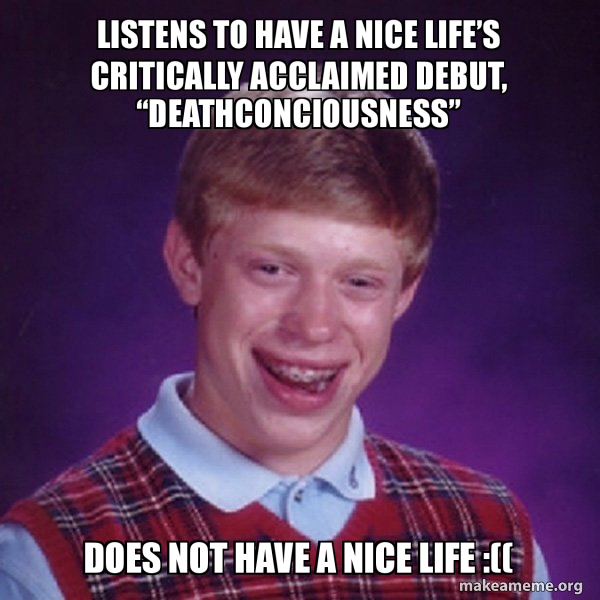 Listens To Have A Nice Life S Critically Acclaimed Debut Deathconciousness Does Not Have A Nice Life Bad Luck Brian Make A Meme