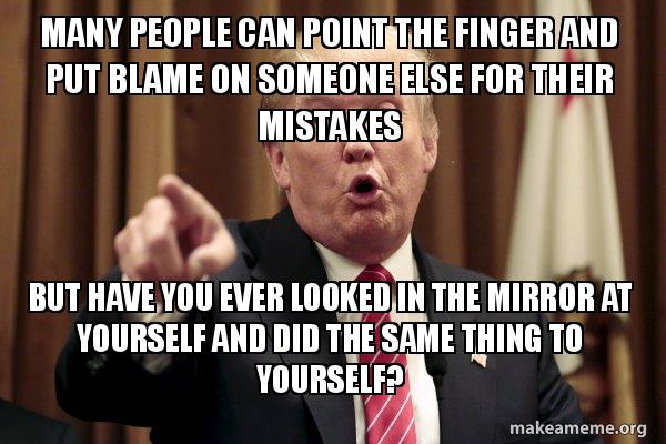 Many People Can Point The Finger And Put Blame On Someone Else For Their Mistakes But Have You Ever Looked In The Mirror At Yourself And Did The Same Thing To Yourself