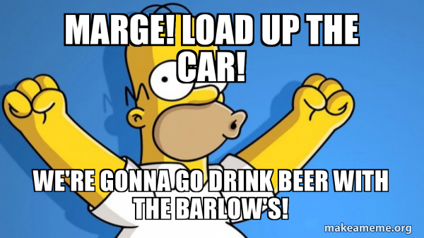 MARGE! LOAD UP THE CAR! WE'RE GONNA GO DRINK BEER WITH THE BARLOW'S ...