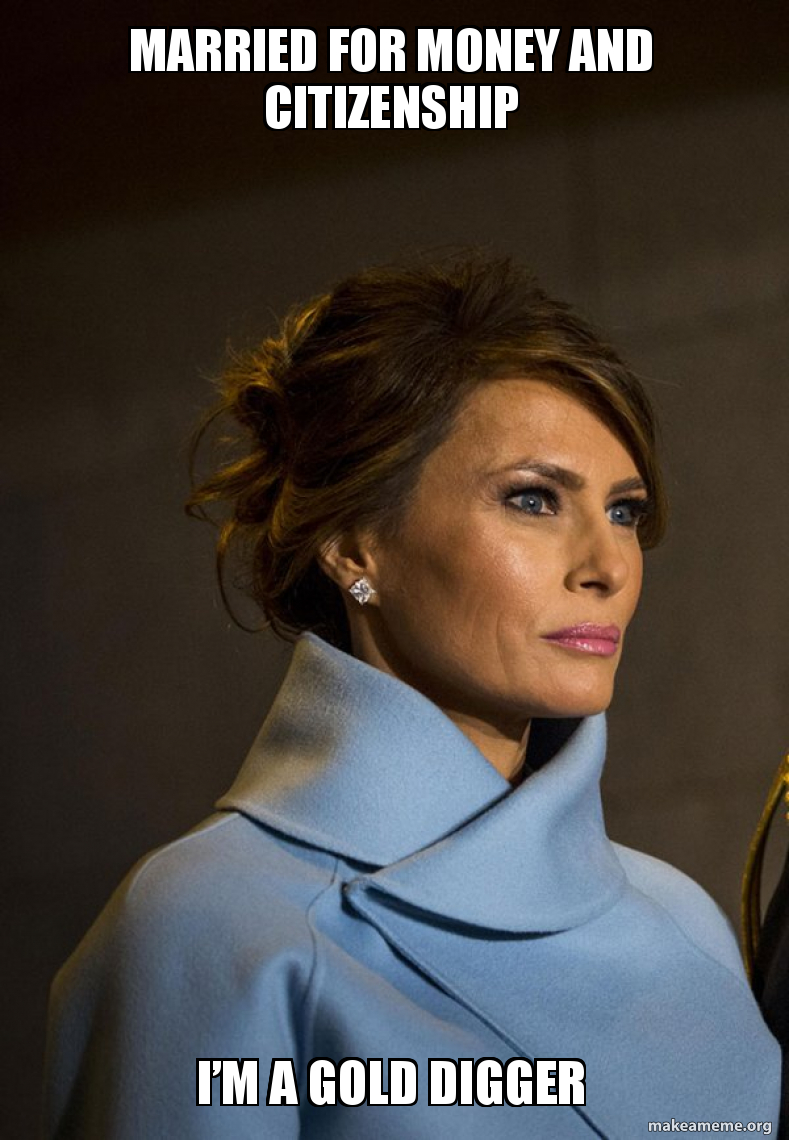 Married For Money And Citizenship Ia M A Gold Digger Melania Trump Make A Meme