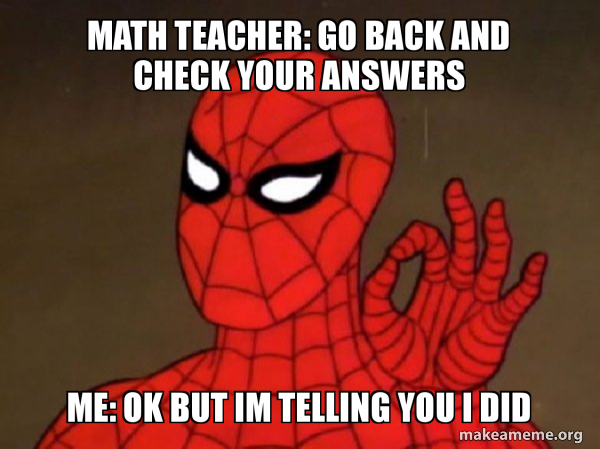 Check Answer Meme Math Teacher: Go back and check your answers Me: Ok but im telling you ...