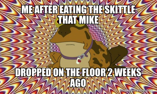 me after eating the skittle that mike dropped on the floor 2 weeks ago ...