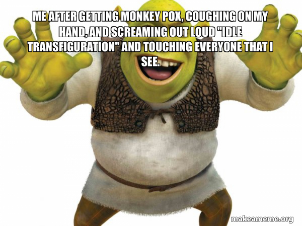 Me after getting monkey pox, coughing on my hand, and screaming out ...