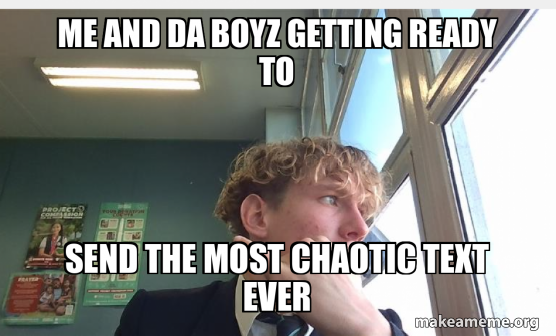 Me and da boyz getting ready to Send the most chaotic text ever Meme ...