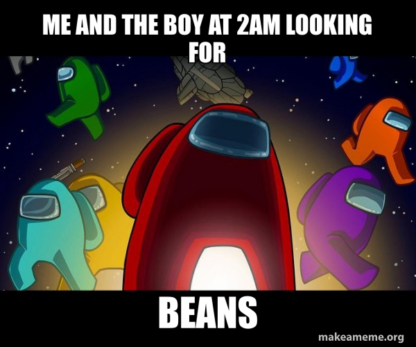 me and the boy at 2AM looking for BEANS Among Us Make a Meme