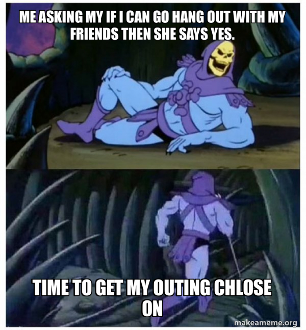 me asking my if i can go hang out with my friends then she says yes ...