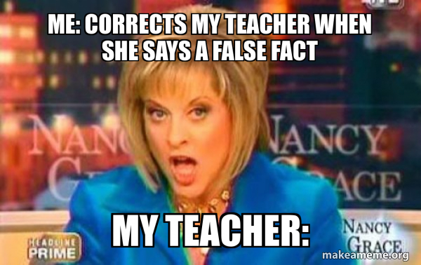Me: Corrects my teacher when she says a false fact My teacher: - False ...