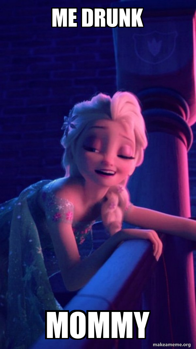 me drunk mommy - Drunk Elsa Meme Generator