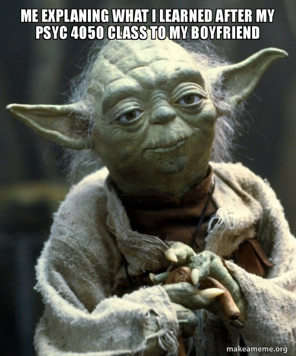 Me explaning what I learned after my PSYC 4050 class to my boyfriend ...