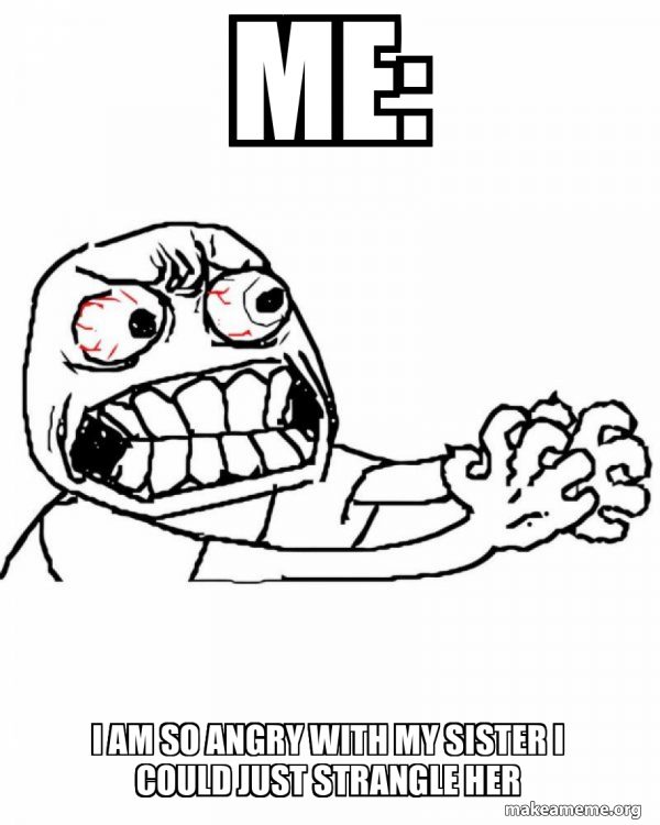 Me I AM SO ANGRY WITH MY SISTER I COULD JUST STRANGLE HER Angry Meme