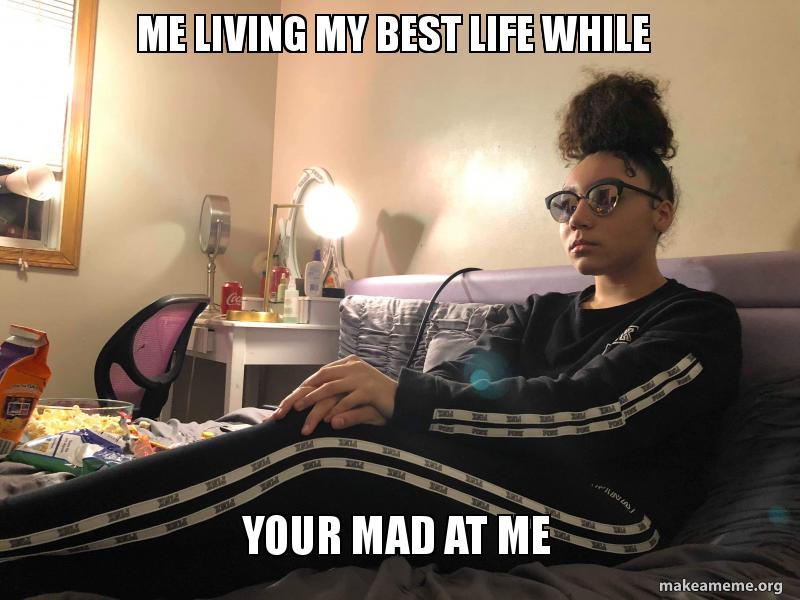 Me Living My Best Life While Your Mad At Me Make A Meme