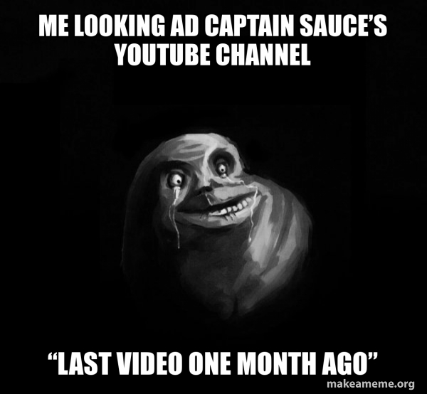 Me looking ad captain sauce’s YouTube channel “Last video one month ago ...