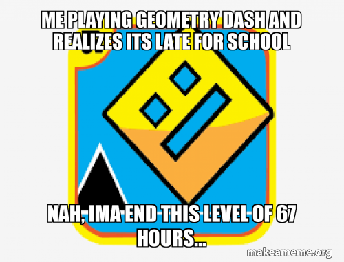 Me playing geometry dash and realizes its late for school nah, ima end ...