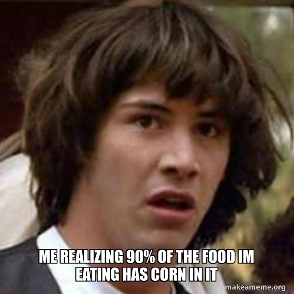 me realizing 90% of the food im eating has corn in it - Conspiracy ...