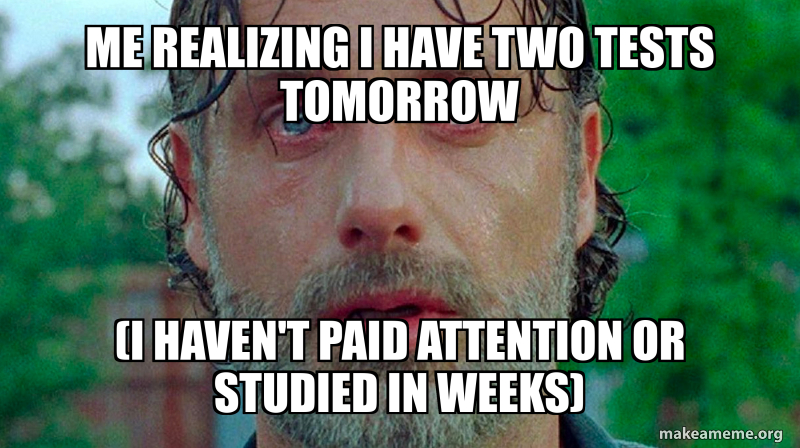 Me realizing I have two tests tomorrow (I haven't paid attention or ...