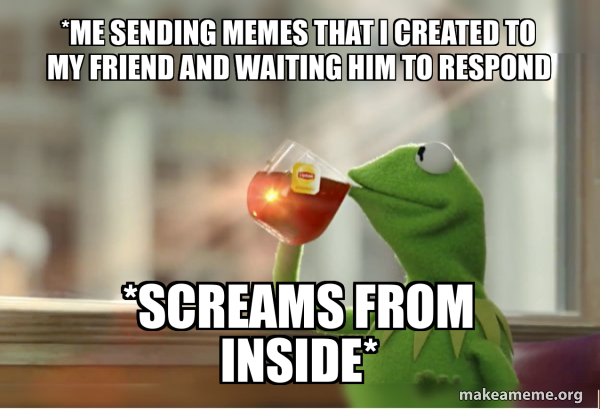 Send Tips Meme *me sending memes that i created to my friend and waiting him to ...