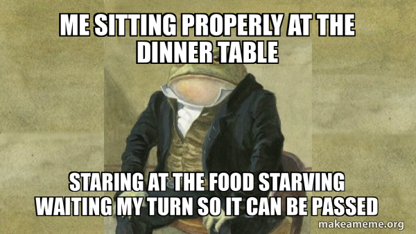 Me sitting properly at the dinner table Staring at the food starving ...