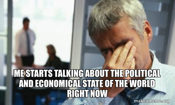 Me starts talking about the political and economical state of the world ...