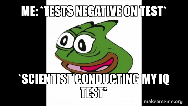 me: *tests negative on test* *Scientist conducting my IQ test* - Pepega ...