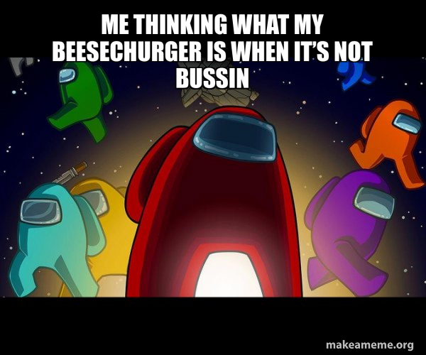 Me thinking what my Beesechurger is when it’s not bussin - Among Us ...