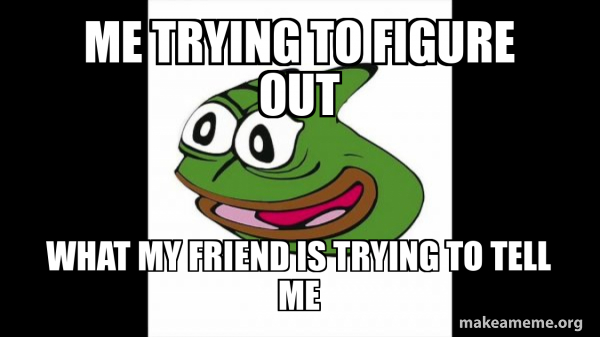 Me trying to figure out what my friend is trying to tell me - Pepega ...