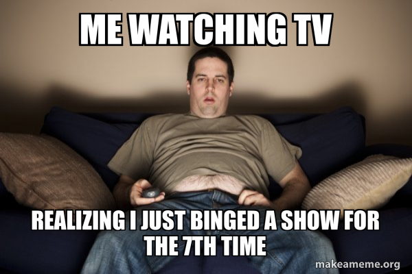me-watching-tv-realizing-i-just-binged-a-show-for-the-7th-time