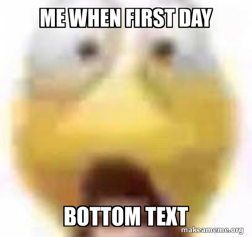 First To Meme me when first day Bottom text Meme Generator