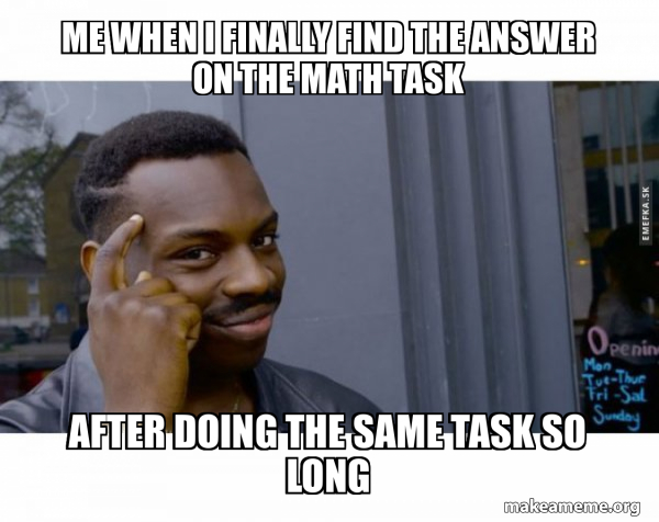 ME WHEN I FINALLY FIND THE ANSWER ON THE MATH TASK AFTER DOING THE SAME ...