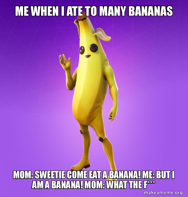 Me when I ate to many bananas mom Sweetie come eat a banana! Me but i