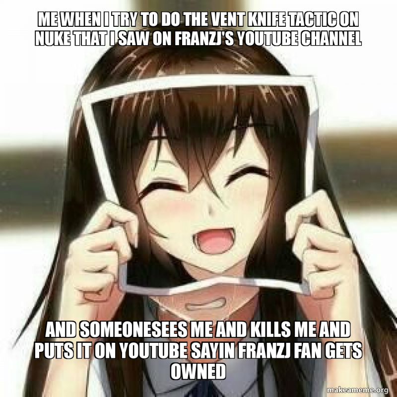 Me When I Try To Do The Vent Knife Tactic On Nuke That I Saw On Franzj S Youtube Channel And Someonesees Me And Kills Me And Puts It On Youtube Sayin Franzj