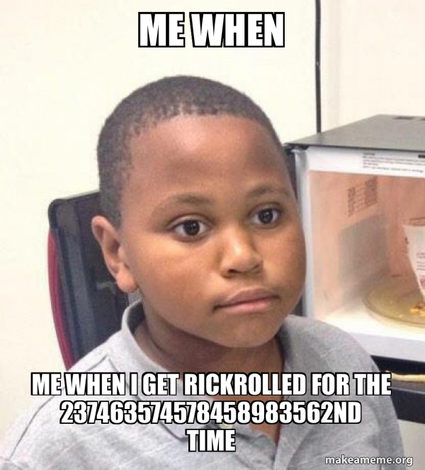 me when me when i get rickrolled for the 237463574578458983562nd time
