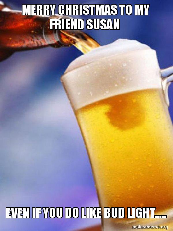 Christmas Beer Memes 2022 Merry Christmas To My Friend Susan Even If You Do Like Bud Light..... -  Ameristralia Beer | Make A Meme