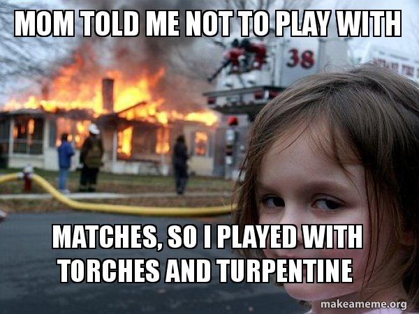 mom told me not to play with Matches, so I played with torches and  turpentine - Disaster Girl | Make a Meme