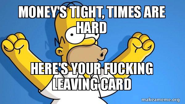 Money's tight, times are hard Here's your fucking leaving card - Happy Homer Meme Generator