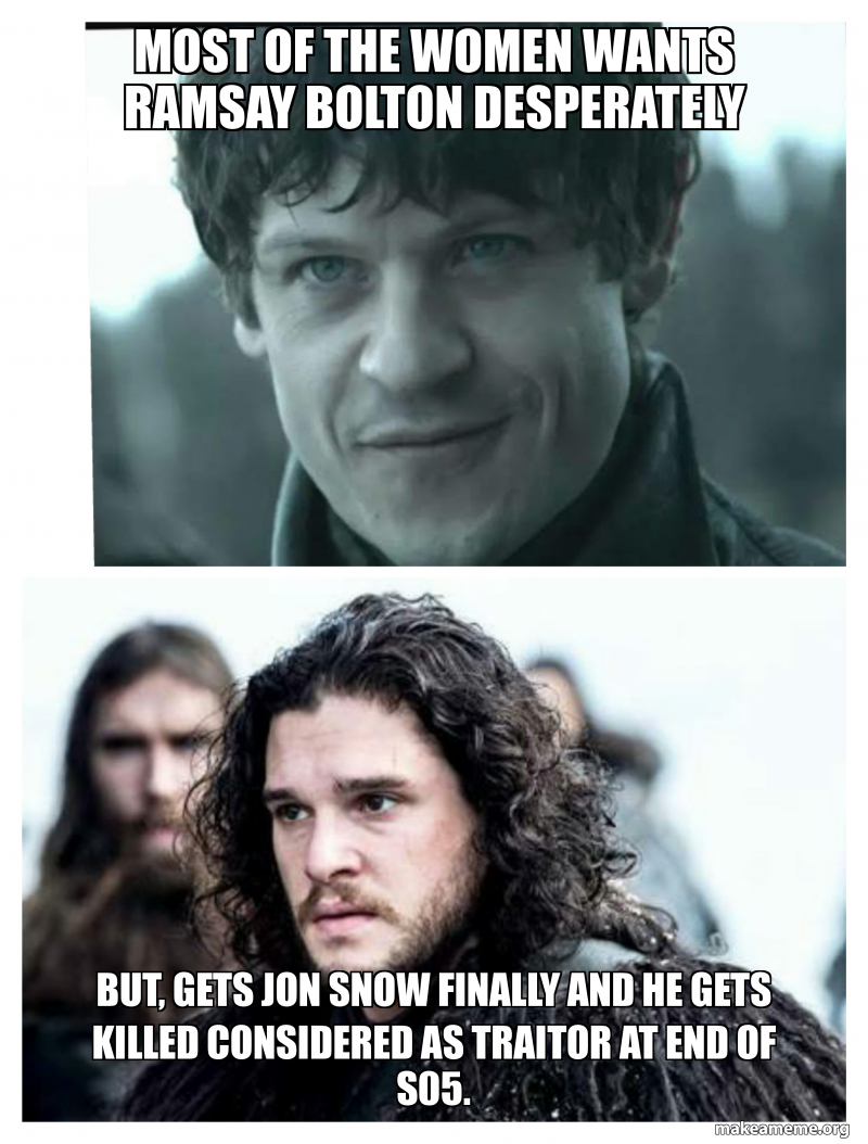 Most Of The Women Wants Ramsay Bolton Desperately But Gets Jon Snow Finally And He Gets Killed Considered As Traitor At End Of S05 Make A Meme