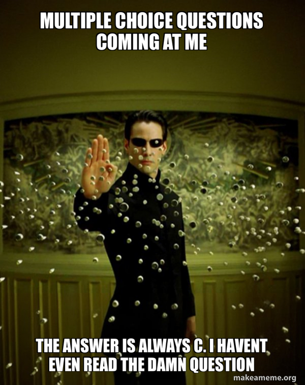 multiple choice questions coming at me THE ANSWER IS ALWAYS C. I HAVENT ...