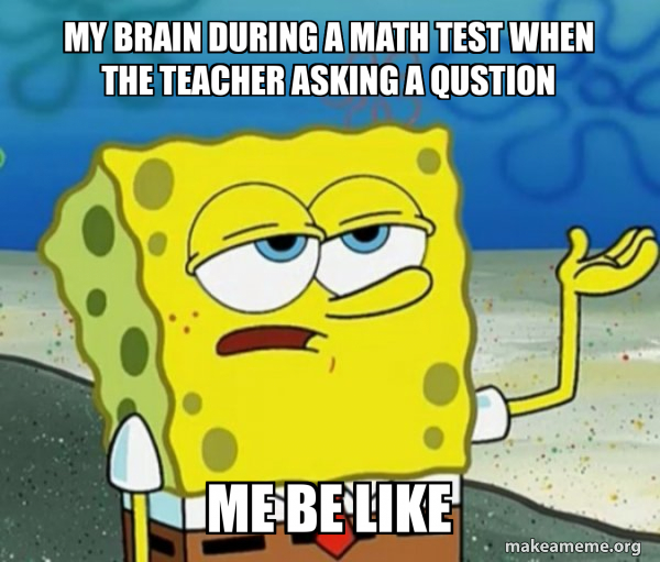 my brain during a math test when the teacher asking a qustion me be ...