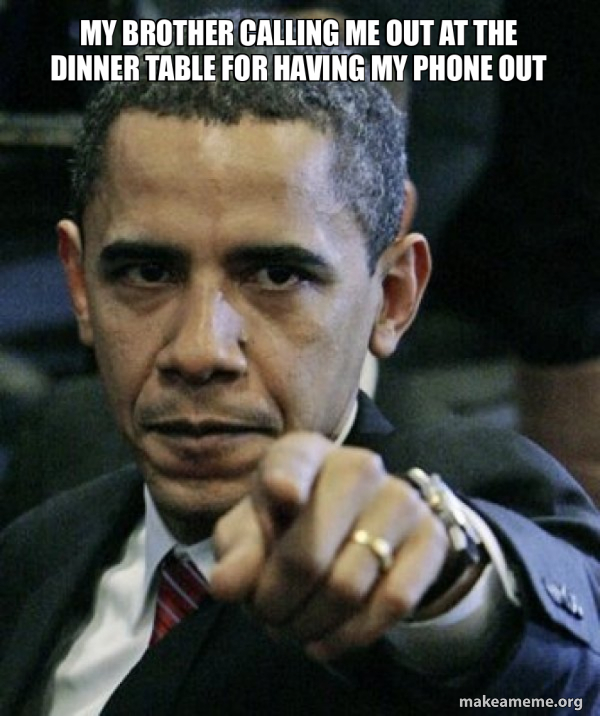 my brother calling me out at the dinner table for having my phone out ...