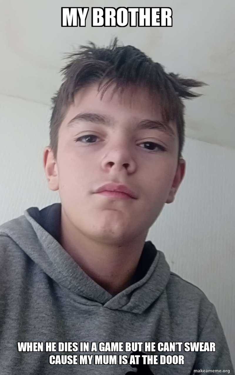 My brother When he dies in a game but he can’t swear cause my mum is at ...