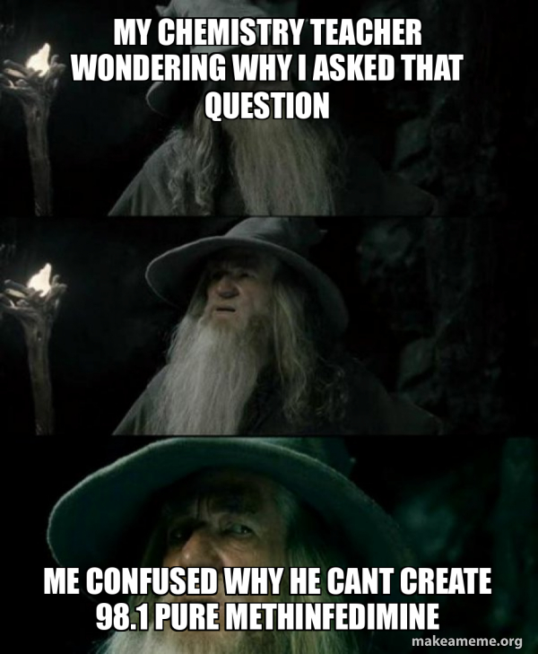 My chemistry teacher wondering why I asked that question Me confused ...