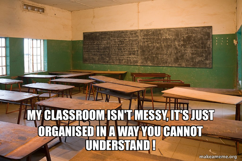 My classroom isn't messy, it's just organised in a way you cannot ...